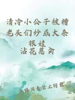 清冷小公子被糟老头们炒成大奈银娃